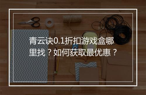 青云诀0.1折扣游戏盒哪里找?如何获取最优惠?