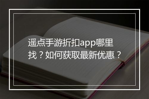 遥点手游折扣app哪里找?如何获取最新优惠?