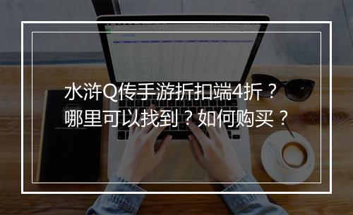 水浒Q传手游折扣端4折?哪里可以找到?如何购买?