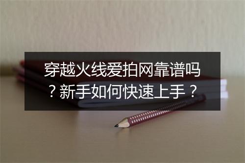 穿越火线爱拍网靠谱吗?新手如何快速上手?