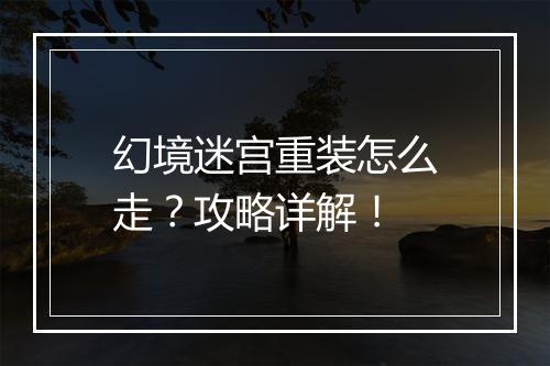 幻境迷宫重装怎么走?攻略详解!
