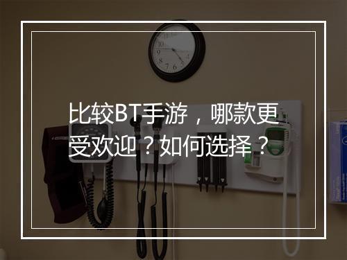 比较BT手游,哪款更受欢迎?如何选择?