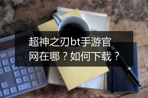 超神之刃bt手游官网在哪?如何下载?
