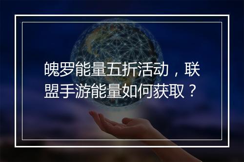 魄罗能量五折活动,联盟手游能量如何获取?