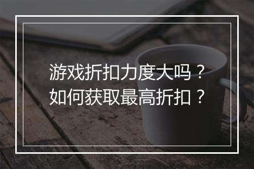 游戏折扣力度大吗?如何获取最高折扣?