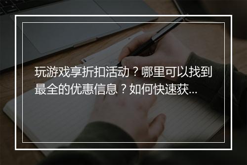 玩游戏享折扣活动？哪里可以找到最全的优惠信息？如何快速获取？