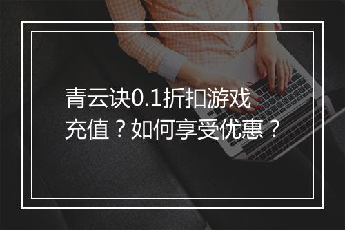 青云诀0.1折扣游戏充值?如何享受优惠?