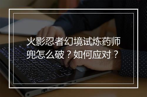 火影忍者幻境试炼药师兜怎么破？如何应对？