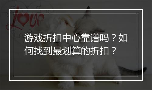 游戏折扣中心靠谱吗?如何找到最划算的折扣?