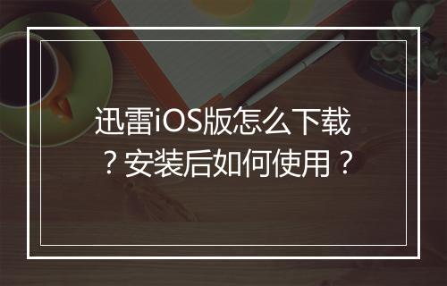 迅雷iOS版怎么下载?安装后如何使用?