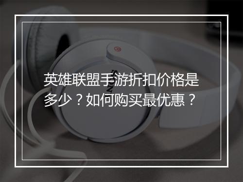 英雄联盟手游折扣价格是多少?如何购买最优惠?