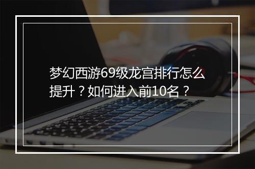 梦幻西游69级龙宫排行怎么提升？如何进入前10名？