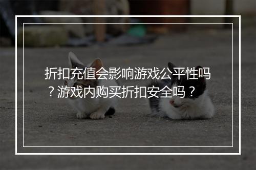 折扣充值会影响游戏公平性吗?游戏内购买折扣安全吗?