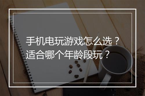 手机电玩游戏怎么选？适合哪个年龄段玩？