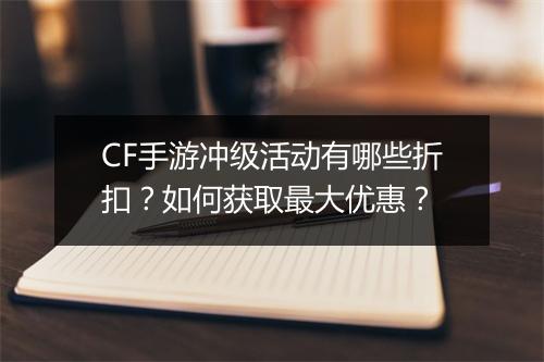 CF手游冲级活动有哪些折扣？如何获取最大优惠？
