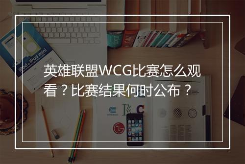 英雄联盟WCG比赛怎么观看?比赛结果何时公布?