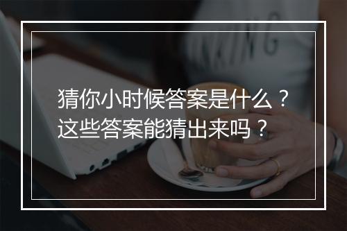 猜你小时候答案是什么？这些答案能猜出来吗？