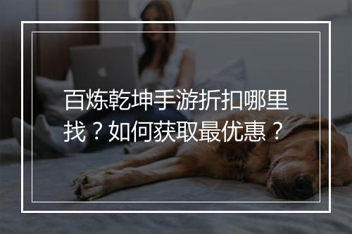 百炼乾坤手游折扣哪里找？如何获取最优惠？