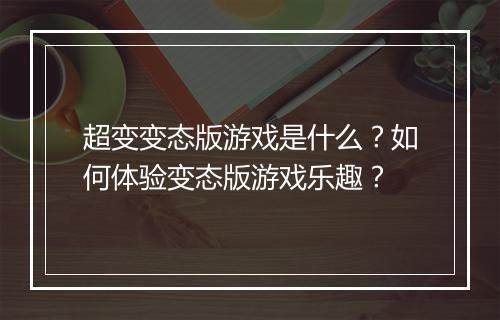 超变变态版游戏是什么？如何体验变态版游戏乐趣？