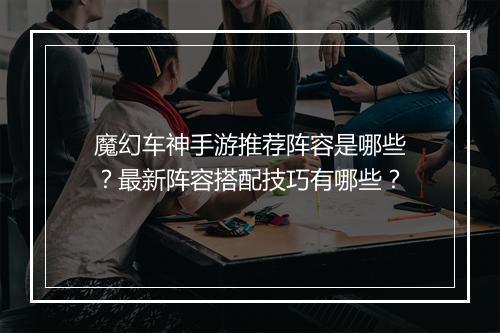 魔幻车神手游推荐阵容是哪些？最新阵容搭配技巧有哪些？