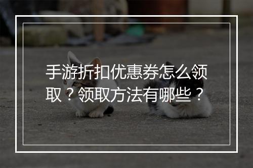 手游折扣优惠券怎么领取?领取方法有哪些?