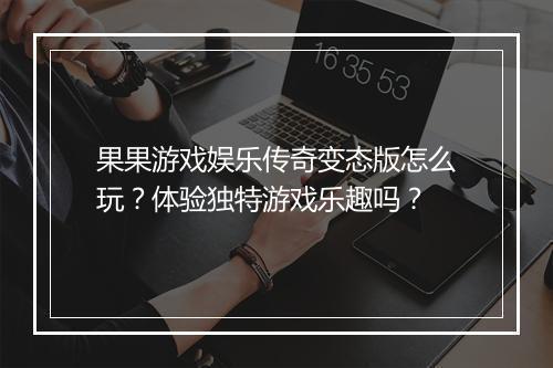 果果游戏娱乐传奇变态版怎么玩?体验独特游戏乐趣吗?