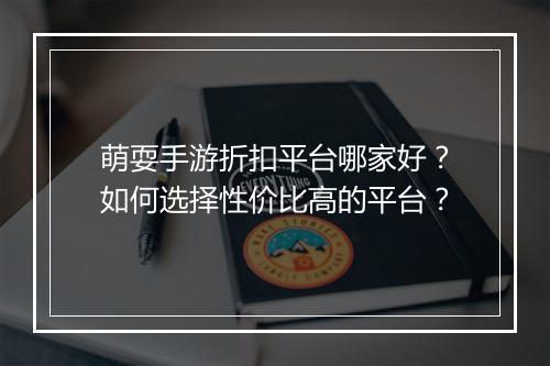 萌耍手游折扣平台哪家好？如何选择性价比高的平台？