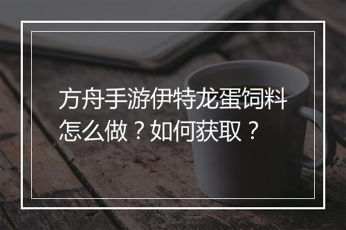 方舟手游伊特龙蛋饲料怎么做？如何获取？