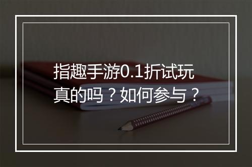 指趣手游0.1折试玩真的吗？如何参与？