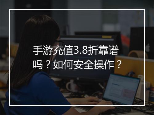 手游充值3.8折靠谱吗?如何安全操作?