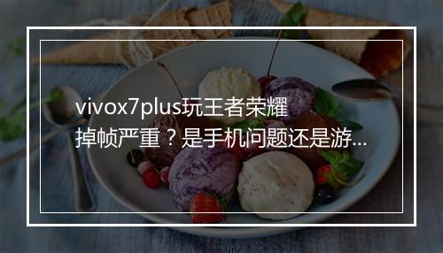 vivox7plus玩王者荣耀掉帧严重？是手机问题还是游戏设置？