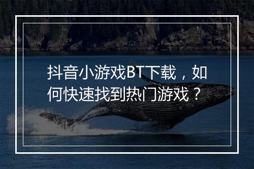 抖音小游戏BT下载,如何快速找到热门游戏?