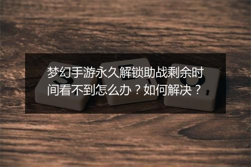 梦幻手游永久解锁助战剩余时间看不到怎么办？如何解决？
