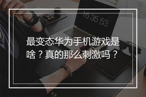 最变态华为手机游戏是啥?真的那么刺激吗?