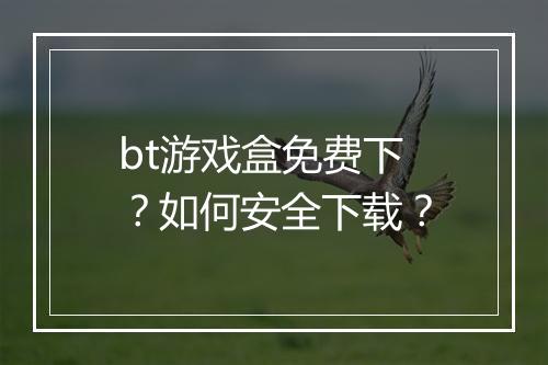 bt游戏盒免费下？如何安全下载？