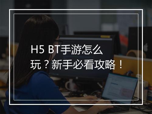 H5 BT手游怎么玩?新手必看攻略!