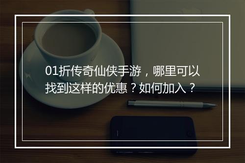 01折传奇仙侠手游,哪里可以找到这样的优惠?如何加入?