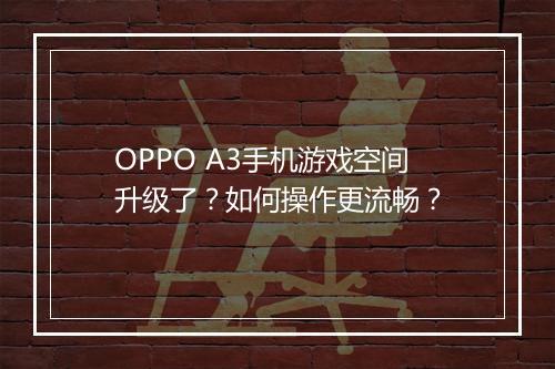 OPPO A3手机游戏空间升级了？如何操作更流畅？