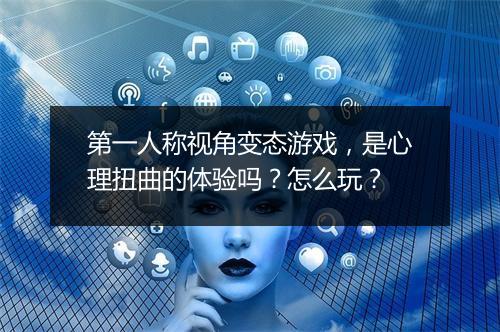 第一人称视角变态游戏,是心理扭曲的体验吗?怎么玩?