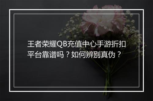 王者荣耀QB充值中心手游折扣平台靠谱吗？如何辨别真伪？