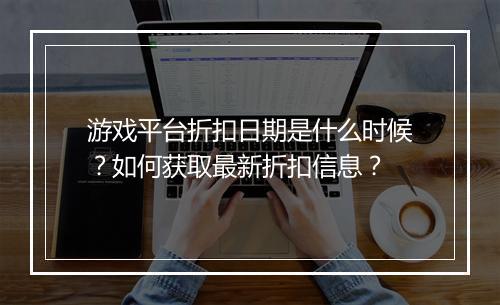 游戏平台折扣日期是什么时候？如何获取最新折扣信息？