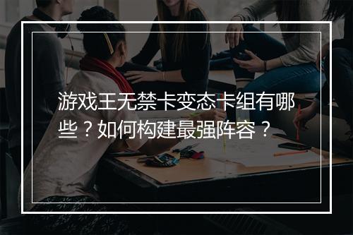 游戏王无禁卡变态卡组有哪些？如何构建最强阵容？