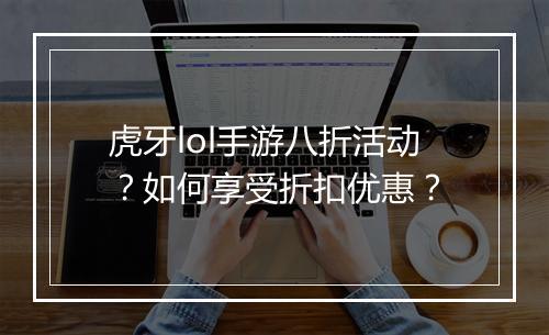 虎牙lol手游八折活动？如何享受折扣优惠？