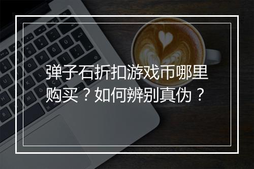 弹子石折扣游戏币哪里购买?如何辨别真伪?