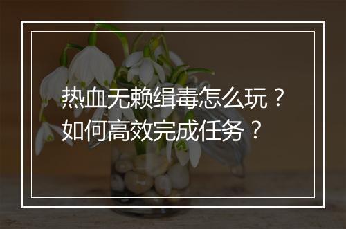 热血无赖缉毒怎么玩？如何高效完成任务？