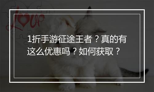 1折手游征途王者？真的有这么优惠吗？如何获取？