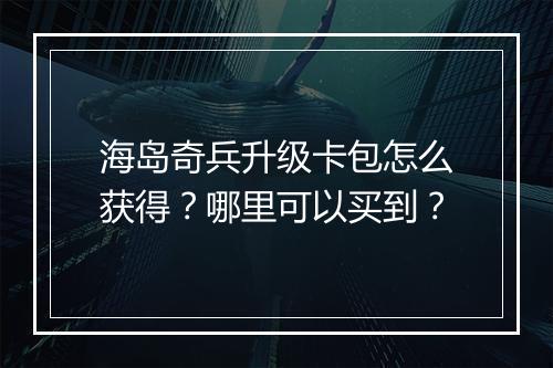 海岛奇兵升级卡包怎么获得？哪里可以买到？