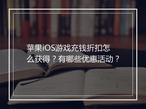 苹果iOS游戏充钱折扣怎么获得?有哪些优惠活动?