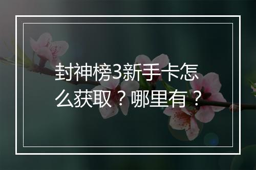 封神榜3新手卡怎么获取？哪里有？