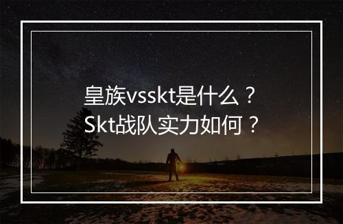 皇族vsskt是什么?Skt战队实力如何?